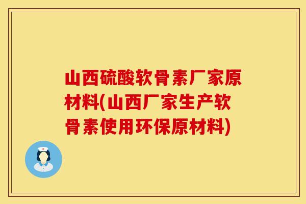 山西硫酸软骨素厂家原材料(山西厂家生产软骨素使用环保原材料)