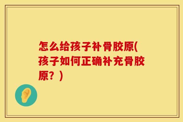 怎么给孩子补骨胶原(孩子如何正确补充骨胶原？)