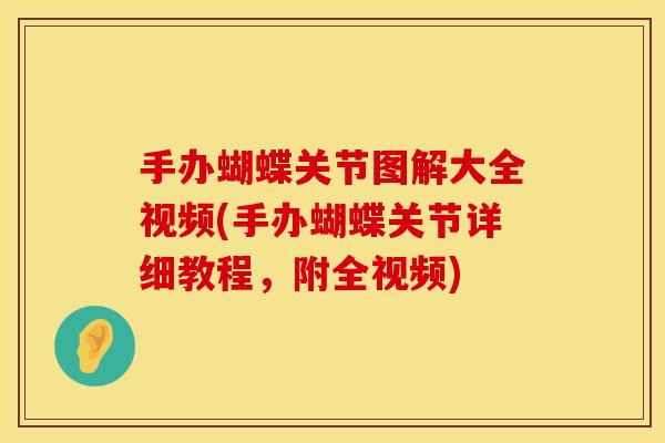 手办蝴蝶关节图解大全视频(手办蝴蝶关节详细教程，附全视频)
