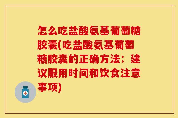 怎么吃盐酸氨基葡萄糖胶囊(吃盐酸氨基葡萄糖胶囊的正确方法：建议服用时间和饮食注意事项)