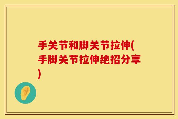 手关节和脚关节拉伸(手脚关节拉伸绝招分享)