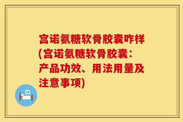 宫诺氨糖软骨胶囊咋样(宫诺氨糖软骨胶囊：产品功效、用法用量及注意事项)