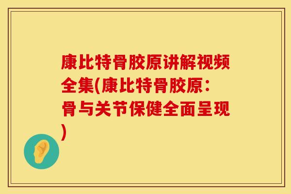 康比特骨胶原讲解视频全集(康比特骨胶原：骨与关节保健全面呈现)