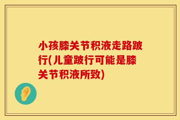 小孩膝关节积液走路跛行(儿童跛行可能是膝关节积液所致)