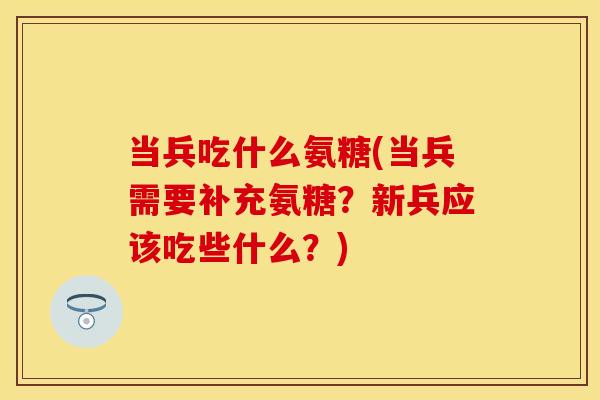 当兵吃什么氨糖(当兵需要补充氨糖？新兵应该吃些什么？)