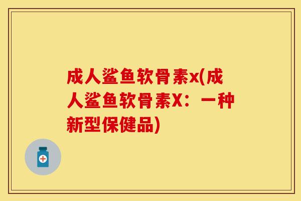 成人鲨鱼软骨素x(成人鲨鱼软骨素X：一种新型保健品)