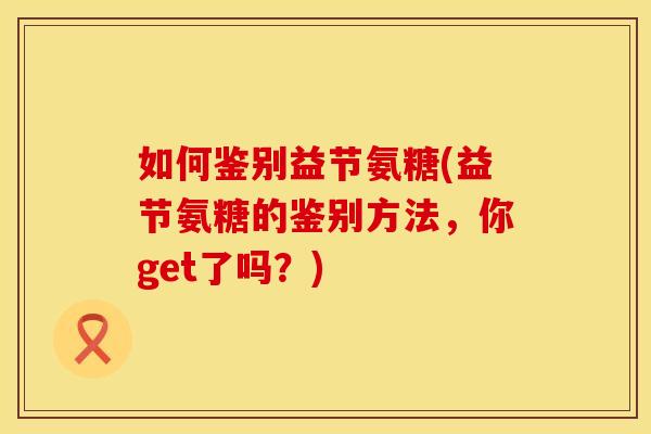 如何鉴别益节氨糖(益节氨糖的鉴别方法，你get了吗？)