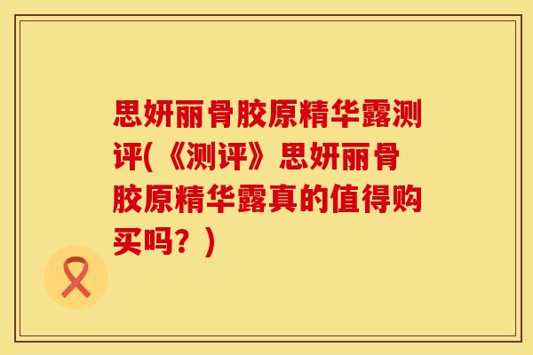 思妍丽骨胶原精华露测评(《测评》思妍丽骨胶原精华露真的值得购买吗？)