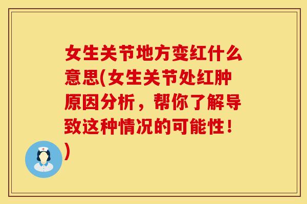 女生关节地方变红什么意思(女生关节处红肿原因分析，帮你了解导致这种情况的可能性！)