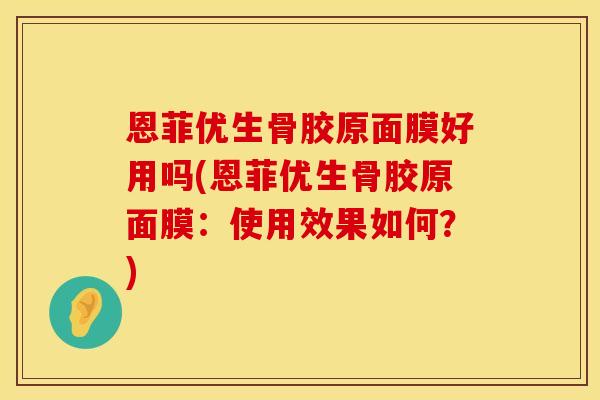 恩菲优生骨胶原面膜好用吗(恩菲优生骨胶原面膜:使用效果如何?) 恩菲优生骨胶原面膜好用吗(恩菲优生骨胶原面膜:使用效果如何?)