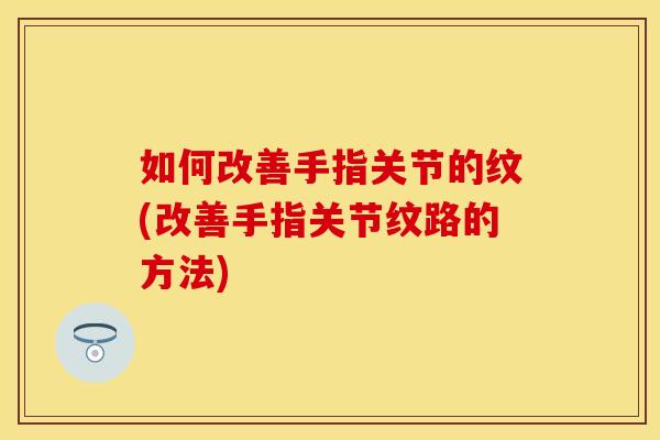 如何改善手指关节的纹(改善手指关节纹路的方法)