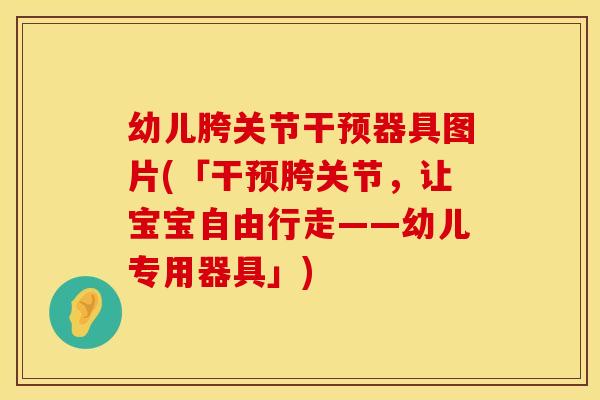 幼儿胯关节干预器具图片(「干预胯关节，让宝宝自由行走——幼儿专用器具」)