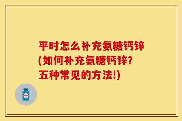 平时怎么补充氨糖钙锌(如何补充氨糖钙锌？五种常见的方法!)