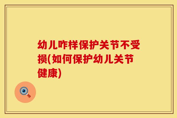 幼儿咋样保护关节不受损(如何保护幼儿关节健康)