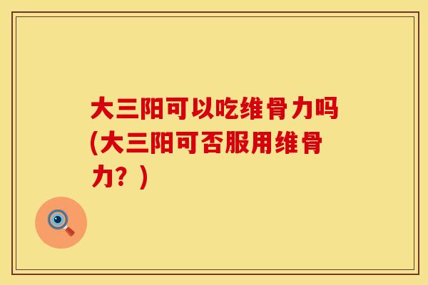大三阳可以吃维骨力吗(大三阳可否服用维骨力？)