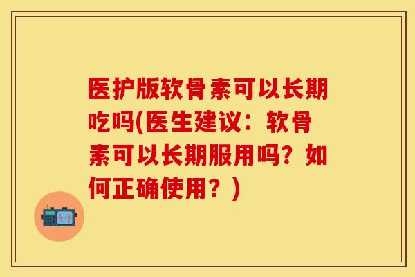 医护版软骨素可以长期吃吗(医生建议：软骨素可以长期服用吗？如何正确使用？)