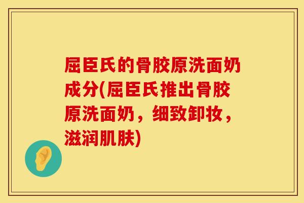 屈臣氏的骨胶原洗面奶成分(屈臣氏推出骨胶原洗面奶，细致卸妆，滋润肌肤)