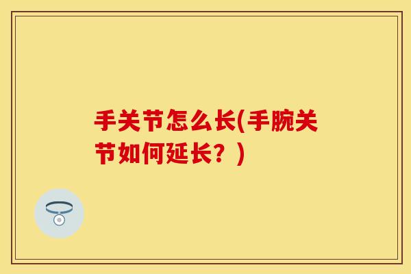 手关节怎么长(手腕关节如何延长？)