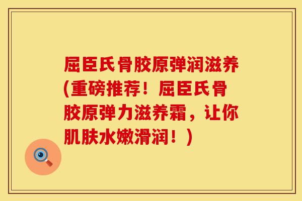 屈臣氏骨胶原弹润滋养(重磅推荐！屈臣氏骨胶原弹力滋养霜，让你肌肤水嫩滑润！)