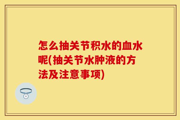 怎么抽关节积水的血水呢(抽关节水肿液的方法及注意事项)