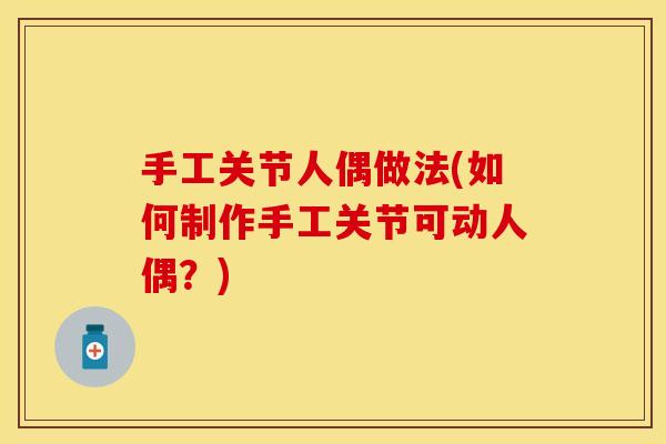 手工关节人偶做法(如何制作手工关节可动人偶？)
