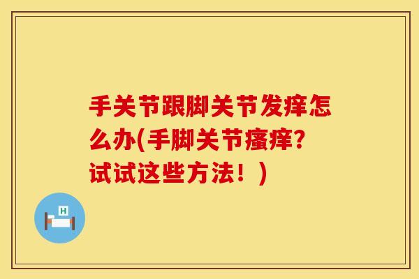 手关节跟脚关节发痒怎么办(手脚关节瘙痒？试试这些方法！)
