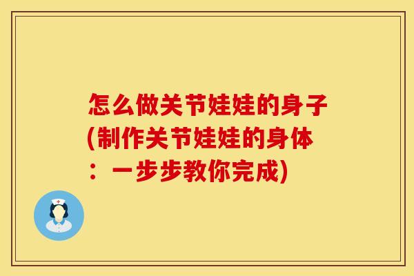 怎么做关节娃娃的身子(制作关节娃娃的身体：一步步教你完成)