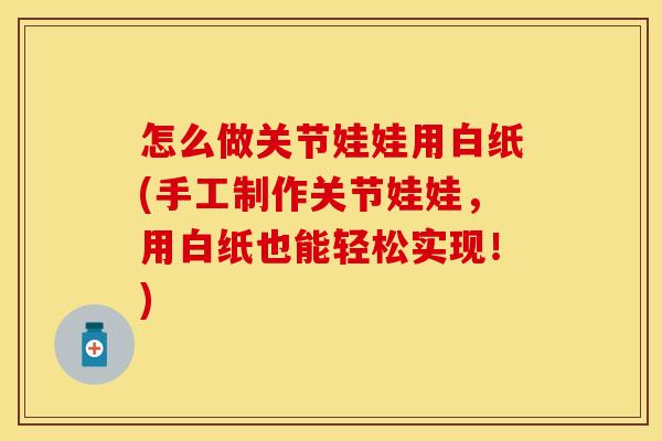 怎么做关节娃娃用白纸(手工制作关节娃娃，用白纸也能轻松实现！)