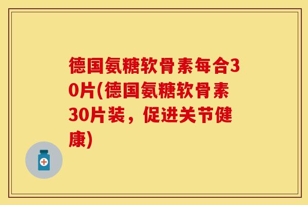 德国氨糖软骨素每合30片(德国氨糖软骨素30片装，促进关节健康)