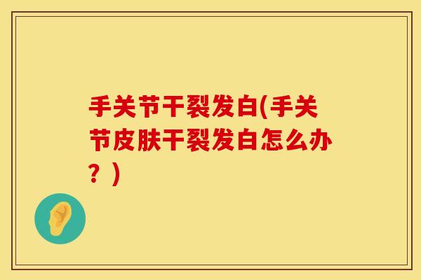手关节干裂发白(手关节皮肤干裂发白怎么办？)