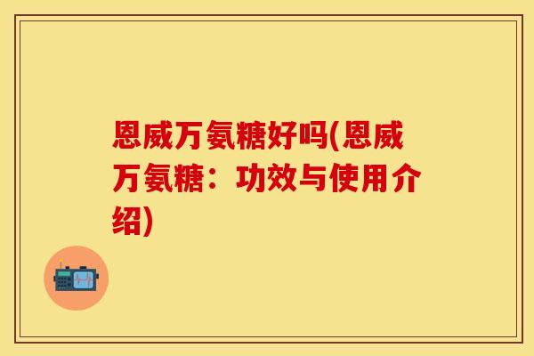 恩威万氨糖好吗(恩威万氨糖：功效与使用介绍)