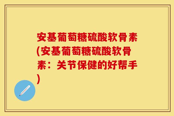 安基葡萄糖硫酸软骨素(安基葡萄糖硫酸软骨素：关节保健的好帮手)