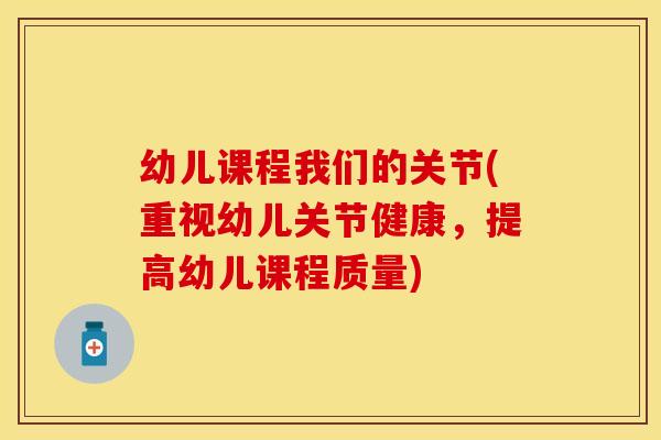 幼儿课程我们的关节(重视幼儿关节健康，提高幼儿课程质量)