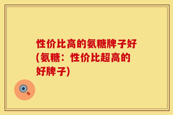 性价比高的氨糖牌子好(氨糖：性价比超高的好牌子)