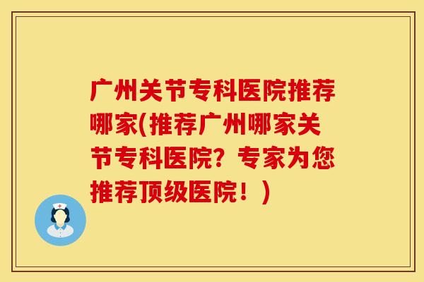 广州关节专科医院推荐哪家(推荐广州哪家关节专科医院？专家为您推荐顶级医院！)