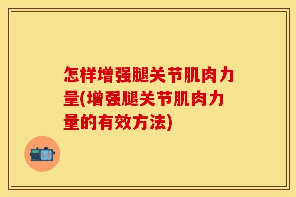 怎样增强腿关节肌肉力量(增强腿关节肌肉力量的有效方法)
