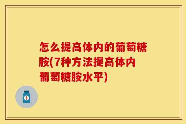 怎么提高体内的葡萄糖胺(7种方法提高体内葡萄糖胺水平)
