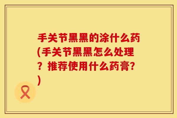 手关节黑黑的涂什么药(手关节黑黑怎么处理？推荐使用什么药膏？)