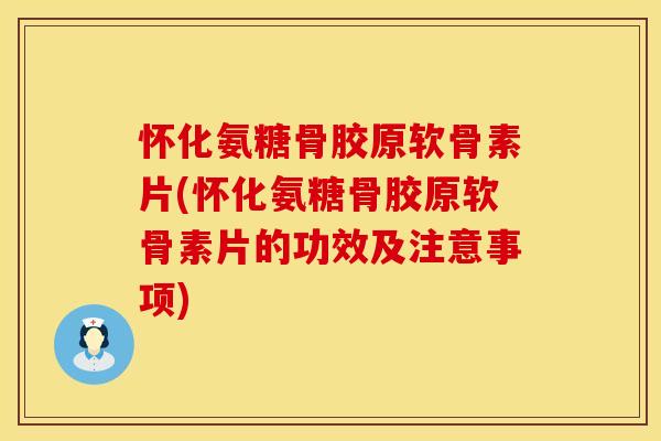 怀化氨糖骨胶原软骨素片(怀化氨糖骨胶原软骨素片的功效及注意事项)