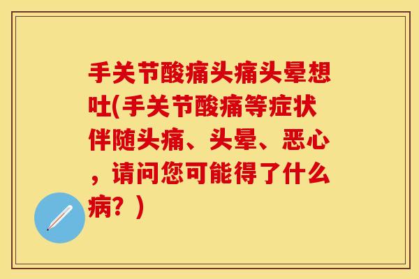 手关节酸痛头痛头晕想吐(手关节酸痛等症状伴随头痛、头晕、恶心，请问您可能得了什么病？)