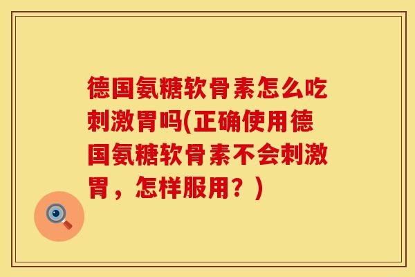 德国氨糖软骨素怎么吃刺激胃吗(正确使用德国氨糖软骨素不会刺激胃，怎样服用？)