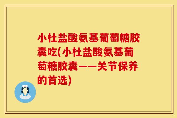 小杜盐酸氨基葡萄糖胶囊吃(小杜盐酸氨基葡萄糖胶囊——关节保养的首选)