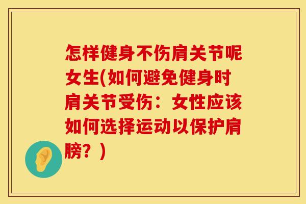 怎样健身不伤肩关节呢女生(如何避免健身时肩关节受伤：女性应该如何选择运动以保护肩膀？)