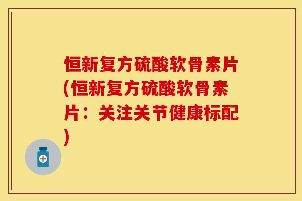 恒新复方硫酸软骨素片(恒新复方硫酸软骨素片：关注关节健康标配)