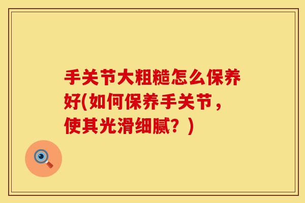 手关节大粗糙怎么保养好(如何保养手关节,使其光滑细腻?) 手关节大粗糙怎么保养好(如何保养手关节,使其光滑细腻?)