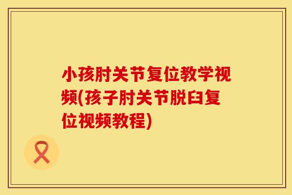 小孩肘关节复位教学视频(孩子肘关节脱臼复位视频教程) 小孩肘关节复位教学视频(孩子肘关节脱臼复位视频教程)