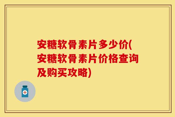 安糖软骨素片多少价(安糖软骨素片价格查询及购买攻略)