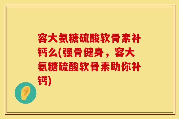 容大氨糖硫酸软骨素补钙么(强骨健身，容大氨糖硫酸软骨素助你补钙)
