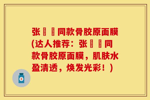张棪棪同款骨胶原面膜(达人推荐:张棪棪同款骨胶原面膜,水盈清透,焕发光彩!) 张棪棪同款骨胶原面膜(达人推荐:张棪棪同款骨胶原面膜,水盈清透,焕发光彩!)