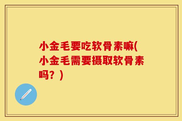 小金毛要吃软骨素嘛(小金毛需要摄取软骨素吗？)